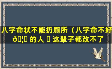 八字命状不能扔厕所（八字命不好 🦋 的人 ☘ 这辈子都改不了命吗）